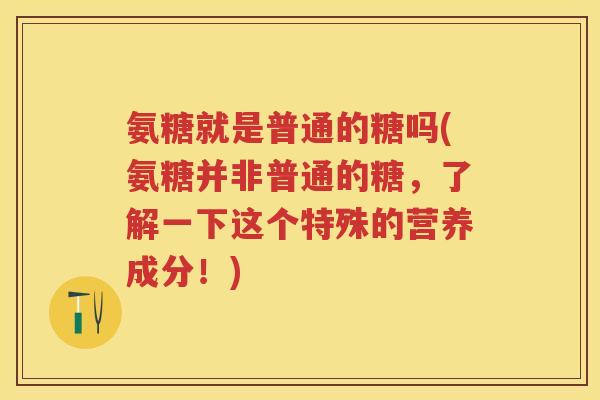 氨糖就是普通的糖吗(氨糖并非普通的糖,了解一下这个特殊的营养成分!) 氨糖就是普通的糖吗(氨糖并非普通的糖,了解一下这个特殊的营养成分!)