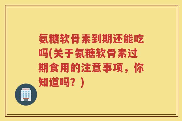 氨糖软骨素到期还能吃吗(关于氨糖软骨素过期食用的注意事项,你知道吗?) 氨糖软骨素到期还能吃吗(关于氨糖软骨素过期食用的注意事项,你知道吗?)