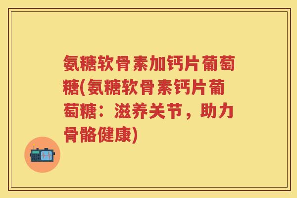 氨糖软骨素加钙片葡萄糖(氨糖软骨素钙片葡萄糖:滋养关节,助力骨骼健康) 氨糖软骨素加钙片葡萄糖(氨糖软骨素钙片葡萄糖:滋养关节,助力骨骼健康)