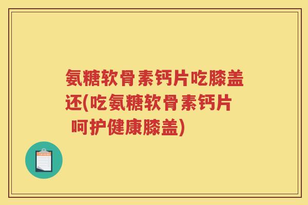 氨糖软骨素钙片吃膝盖还(吃氨糖软骨素钙片 呵护健康膝盖) 氨糖软骨素钙片吃膝盖还(吃氨糖软骨素钙片 呵护健康膝盖)