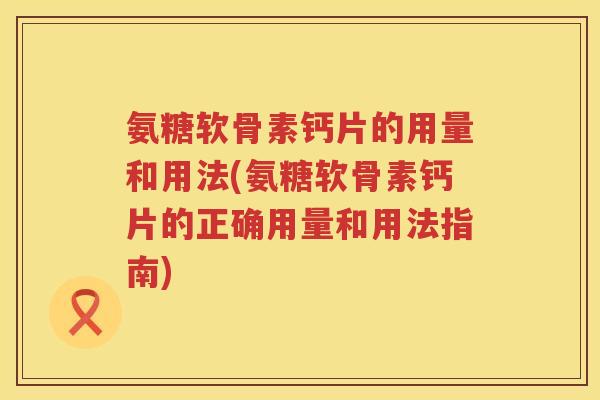 氨糖软骨素钙片的用量和用法(氨糖软骨素钙片的正确用量和用法指南) 氨糖软骨素钙片的用量和用法(氨糖软骨素钙片的正确用量和用法指南)