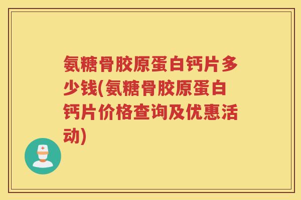 氨糖骨胶原蛋白钙片多少钱(氨糖骨胶原蛋白钙片价格查询及优惠活动) 氨糖骨胶原蛋白钙片多少钱(氨糖骨胶原蛋白钙片价格查询及优惠活动)