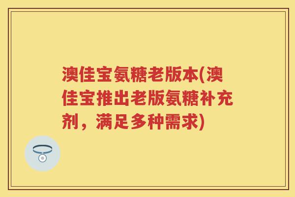 澳佳宝氨糖老版本(澳佳宝推出老版氨糖补充剂,满足多种需求) 澳佳宝氨糖老版本(澳佳宝推出老版氨糖补充剂,满足多种需求)
