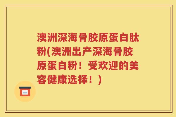 澳洲深海骨胶原蛋白肽粉(澳洲出产深海骨胶原蛋白粉！受欢迎的美容健康选择！)
