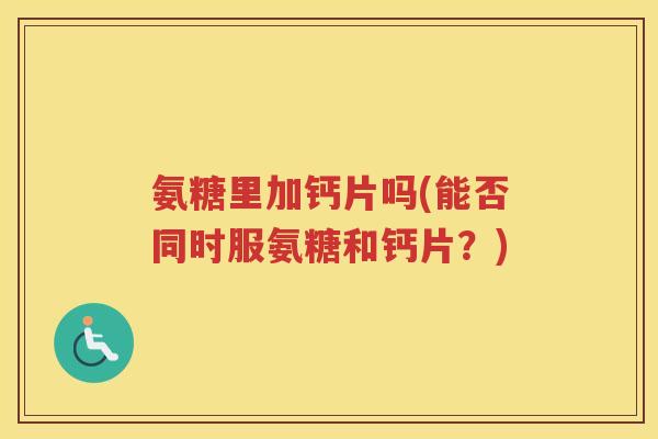 氨糖里加钙片吗(能否同时服氨糖和钙片?) 氨糖里加钙片吗(能否同时服氨糖和钙片?)