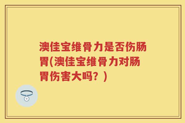 澳佳宝维骨力是否伤肠胃(澳佳宝维骨力对肠胃伤害大吗？)