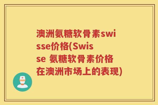 澳洲氨糖软骨素swisse价格(Swisse 氨糖软骨素价格在澳洲市场上的表现) 澳洲氨糖软骨素swisse价格(Swisse 氨糖软骨素价格在澳洲市场上的表现)