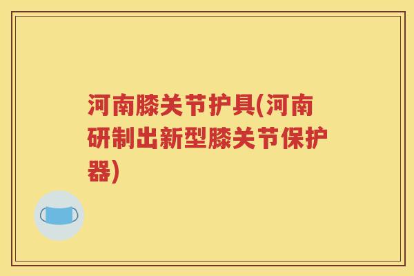 河南膝关节护具(河南研制出新型膝关节保护器) 河南膝关节护具(河南研制出新型膝关节保护器)