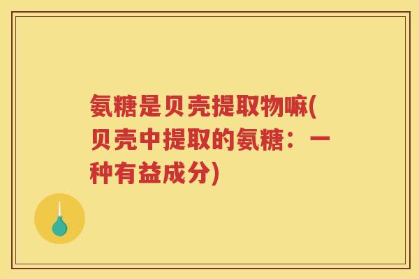 氨糖是贝壳提取物嘛(贝壳中提取的氨糖:一种有益成分) 氨糖是贝壳提取物嘛(贝壳中提取的氨糖:一种有益成分)