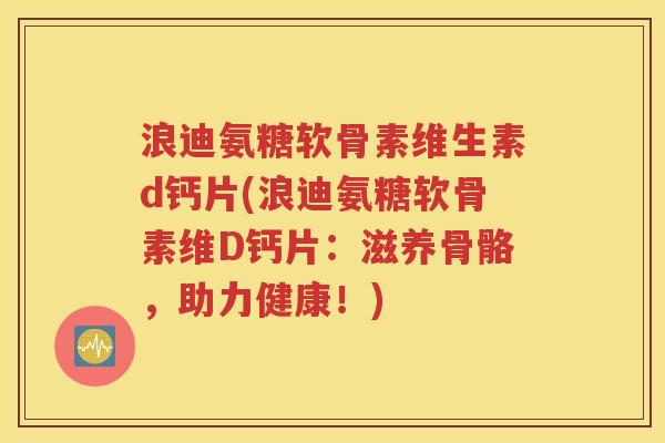 浪迪氨糖软骨素维生素d钙片(浪迪氨糖软骨素维D钙片:滋养骨骼,助力健康!) 浪迪氨糖软骨素维生素d钙片(浪迪氨糖软骨素维D钙片:滋养骨骼,助力健康!)