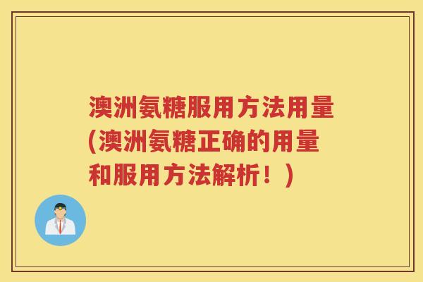 澳洲氨糖服用方法用量(澳洲氨糖正确的用量和服用方法解析！)