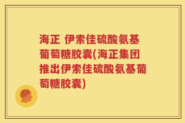 海正 伊索佳硫酸氨基葡萄糖胶囊(海正集团推出伊索佳硫酸氨基葡萄糖胶囊) 海正 伊索佳硫酸氨基葡萄糖胶囊(海正集团推出伊索佳硫酸氨基葡萄糖胶囊)