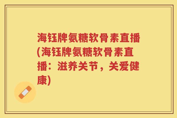 海钰牌氨糖软骨素直播(海钰牌氨糖软骨素直播:滋养关节,关爱健康) 海钰牌氨糖软骨素直播(海钰牌氨糖软骨素直播:滋养关节,关爱健康)