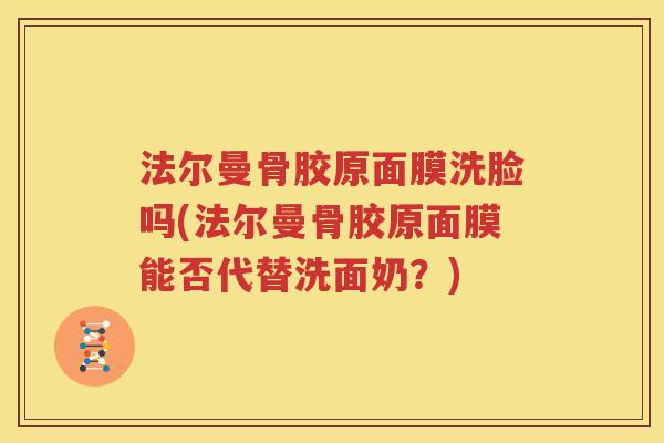 法尔曼骨胶原面膜洗脸吗(法尔曼骨胶原面膜能否代替洗面奶?) 法尔曼骨胶原面膜洗脸吗(法尔曼骨胶原面膜能否代替洗面奶?)