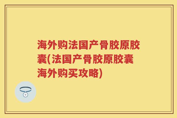 海外购法国产骨胶原胶囊(法国产骨胶原胶囊海外购买攻略) 海外购法国产骨胶原胶囊(法国产骨胶原胶囊海外购买攻略)