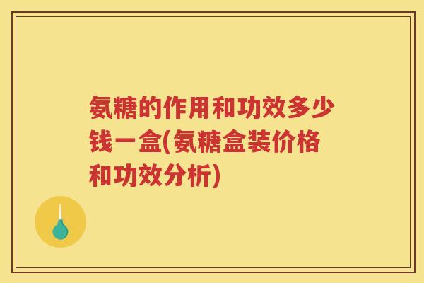 氨糖的作用和功效多少钱一盒(氨糖盒装价格和功效分析) 氨糖的作用和功效多少钱一盒(氨糖盒装价格和功效分析)