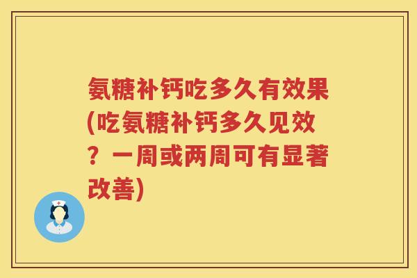 氨糖补钙吃多久有效果(吃氨糖补钙多久见效？一周或两周可有显著改善)