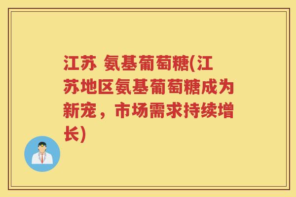 江苏 氨基葡萄糖(江苏地区氨基葡萄糖成为新宠，市场需求持续增长)