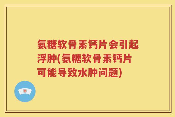 氨糖软骨素钙片会引起浮肿(氨糖软骨素钙片可能导致水肿问题) 氨糖软骨素钙片会引起浮肿(氨糖软骨素钙片可能导致水肿问题)