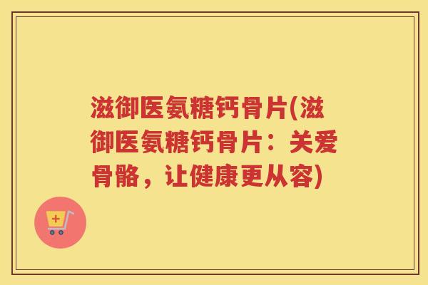 滋御医氨糖钙骨片(滋御医氨糖钙骨片:关爱骨骼,让健康更从容) 滋御医氨糖钙骨片(滋御医氨糖钙骨片:关爱骨骼,让健康更从容)