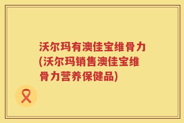 沃尔玛有澳佳宝维骨力(沃尔玛销售澳佳宝维骨力营养保健品) 沃尔玛有澳佳宝维骨力(沃尔玛销售澳佳宝维骨力营养保健品)