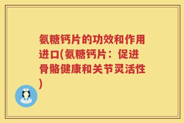 氨糖钙片的功效和作用进口(氨糖钙片:促进骨骼健康和关节灵活性) 氨糖钙片的功效和作用进口(氨糖钙片:促进骨骼健康和关节灵活性)