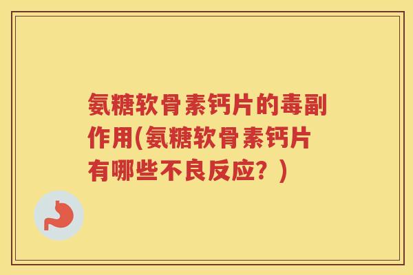 氨糖软骨素钙片的毒副作用(氨糖软骨素钙片有哪些不良反应?) 氨糖软骨素钙片的毒副作用(氨糖软骨素钙片有哪些不良反应?)