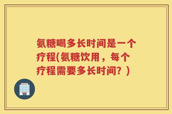 氨糖喝多长时间是一个疗程(氨糖饮用,每个疗程需要多长时间?) 氨糖喝多长时间是一个疗程(氨糖饮用,每个疗程需要多长时间?)