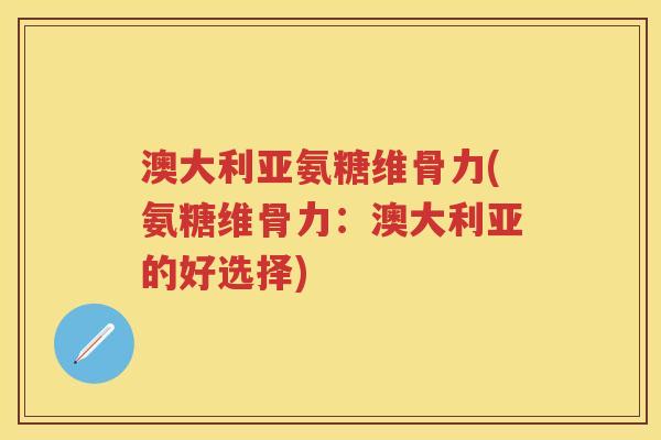 澳大利亚氨糖维骨力(氨糖维骨力:澳大利亚的好选择) 澳大利亚氨糖维骨力(氨糖维骨力:澳大利亚的好选择)