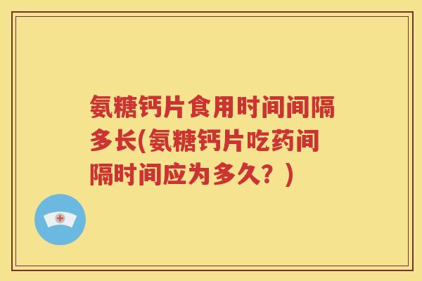 氨糖钙片食用时间间隔多长(氨糖钙片吃药间隔时间应为多久?) 氨糖钙片食用时间间隔多长(氨糖钙片吃药间隔时间应为多久?)