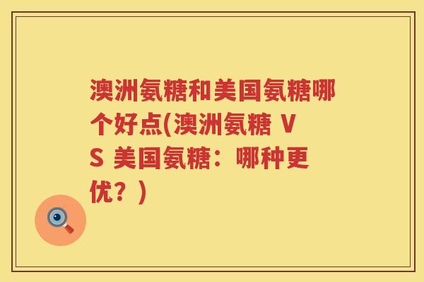 澳洲氨糖和美国氨糖哪个好点(澳洲氨糖 VS 美国氨糖:哪种更优?) 澳洲氨糖和美国氨糖哪个好点(澳洲氨糖 VS 美国氨糖:哪种更优?)