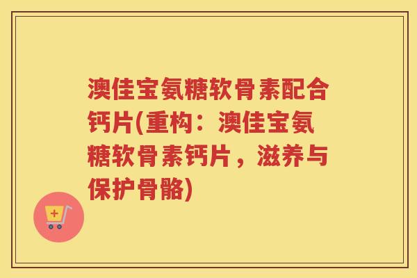 澳佳宝氨糖软骨素配合钙片(重构:澳佳宝氨糖软骨素钙片,滋养与保护骨骼) 澳佳宝氨糖软骨素配合钙片(重构:澳佳宝氨糖软骨素钙片,滋养与保护骨骼)