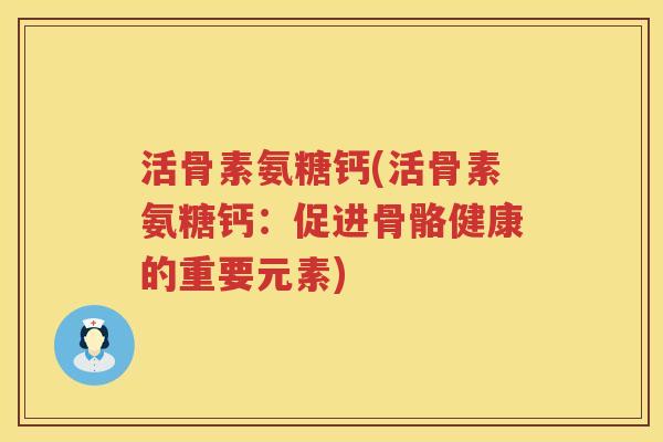 活骨素氨糖钙(活骨素氨糖钙:促进骨骼健康的重要元素) 活骨素氨糖钙(活骨素氨糖钙:促进骨骼健康的重要元素)