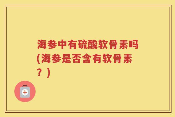 海参中有硫酸软骨素吗(海参是否含有软骨素?) 海参中有硫酸软骨素吗(海参是否含有软骨素?)