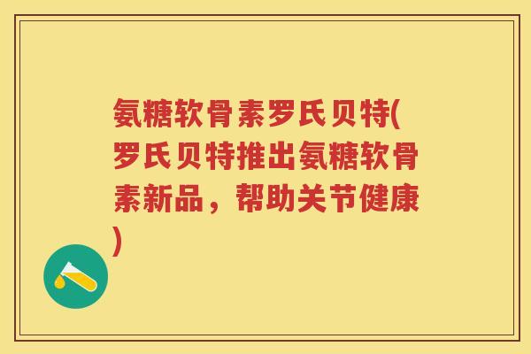 氨糖软骨素罗氏贝特(罗氏贝特推出氨糖软骨素新品,帮助关节健康) 氨糖软骨素罗氏贝特(罗氏贝特推出氨糖软骨素新品,帮助关节健康)