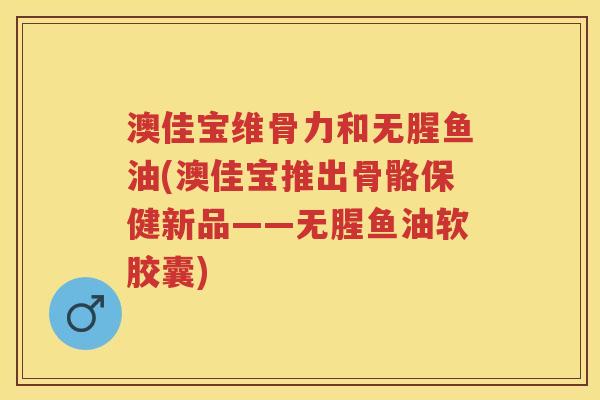 澳佳宝维骨力和无腥鱼油(澳佳宝推出骨骼保健新品——无腥鱼油软胶囊) 澳佳宝维骨力和无腥鱼油(澳佳宝推出骨骼保健新品——无腥鱼油软胶囊)