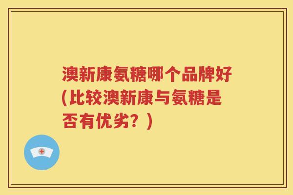 澳新康氨糖哪个品牌好(比较澳新康与氨糖是否有优劣?) 澳新康氨糖哪个品牌好(比较澳新康与氨糖是否有优劣?)