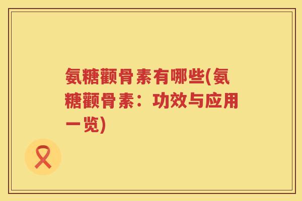 氨糖颧骨素有哪些(氨糖颧骨素:功效与应用一览) 氨糖颧骨素有哪些(氨糖颧骨素:功效与应用一览)