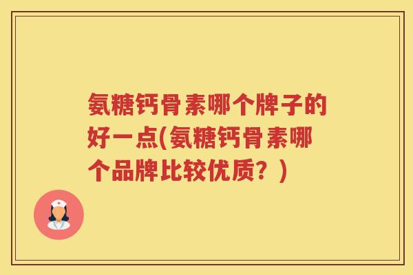氨糖钙骨素哪个牌子的好一点(氨糖钙骨素哪个品牌比较优质？)