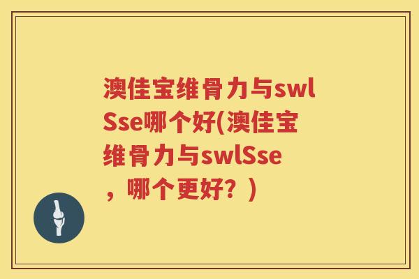 澳佳宝维骨力与swlSse哪个好(澳佳宝维骨力与swlSse,哪个更好?) 澳佳宝维骨力与swlSse哪个好(澳佳宝维骨力与swlSse,哪个更好?)