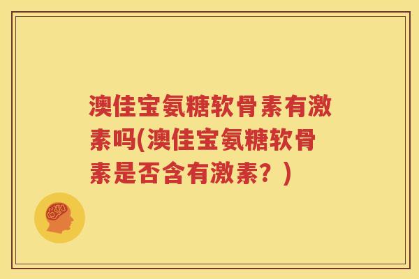 澳佳宝氨糖软骨素有激素吗(澳佳宝氨糖软骨素是否含有激素？)