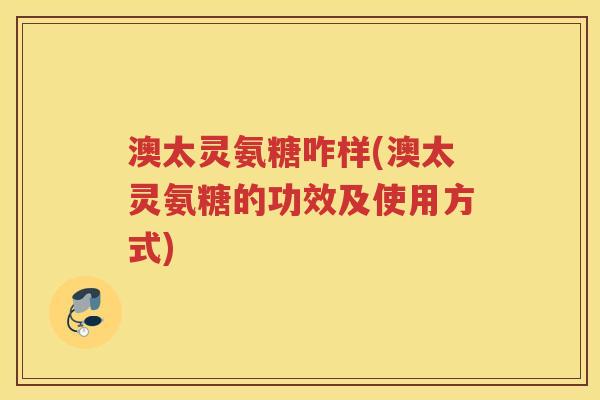 澳太灵氨糖咋样(澳太灵氨糖的功效及使用方式) 澳太灵氨糖咋样(澳太灵氨糖的功效及使用方式)