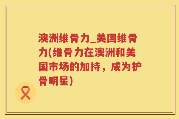 澳洲维骨力_美国维骨力(维骨力在澳洲和美国市场的加持,成为护骨明星) 澳洲维骨力_美国维骨力(维骨力在澳洲和美国市场的加持,成为护骨明星)