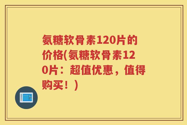 氨糖软骨素120片的价格(氨糖软骨素120片:超值优惠,值得购买!) 氨糖软骨素120片的价格(氨糖软骨素120片:超值优惠,值得购买!)