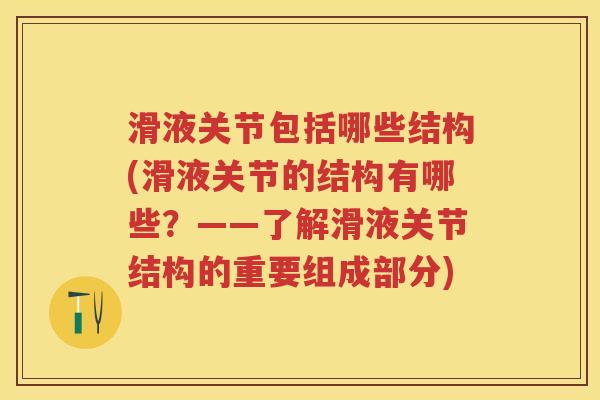 滑液关节包括哪些结构(滑液关节的结构有哪些？——了解滑液关节结构的重要组成部分)