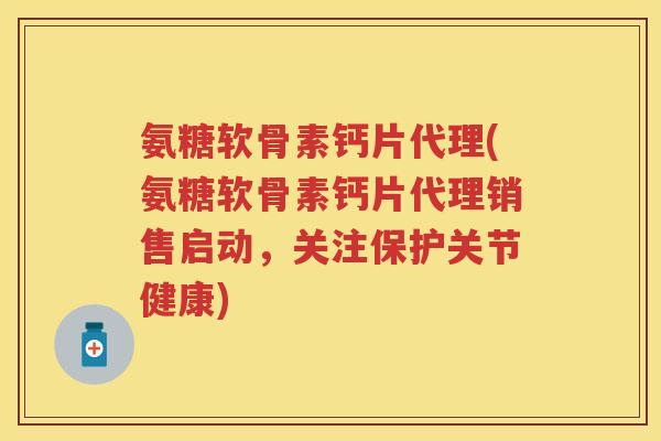 氨糖软骨素钙片代理(氨糖软骨素钙片代理销售启动,关注保护关节健康) 氨糖软骨素钙片代理(氨糖软骨素钙片代理销售启动,关注保护关节健康)