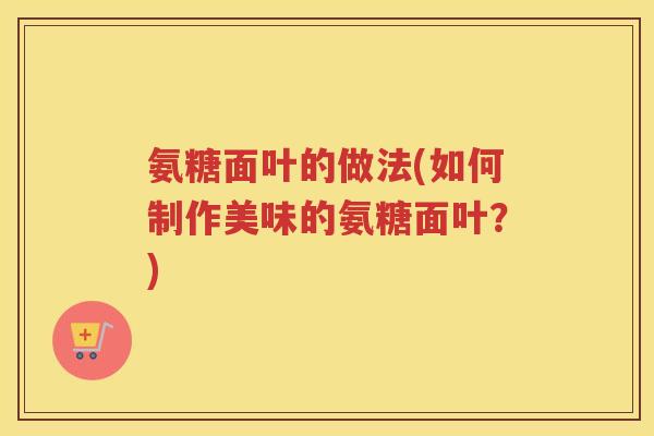 氨糖面叶的做法(如何制作美味的氨糖面叶？)
