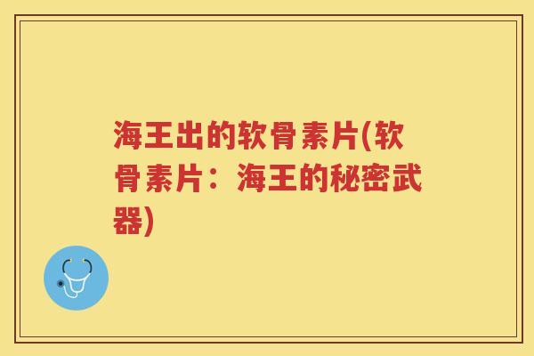 海王出的软骨素片(软骨素片：海王的秘密武器)