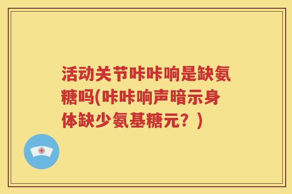 活动关节咔咔响是缺氨糖吗(咔咔响声暗示身体缺少氨基糖元?) 活动关节咔咔响是缺氨糖吗(咔咔响声暗示身体缺少氨基糖元?)