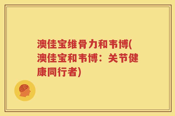 澳佳宝维骨力和韦博(澳佳宝和韦博:关节健康同行者) 澳佳宝维骨力和韦博(澳佳宝和韦博:关节健康同行者)